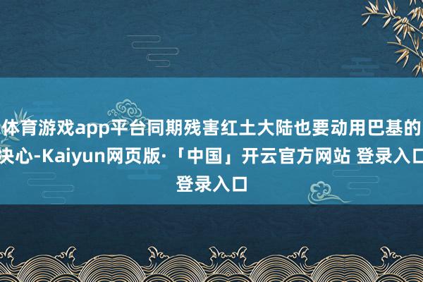 体育游戏app平台同期残害红土大陆也要动用巴基的决心-Kaiyun网页版·「中国」开云官方网站 登录入口