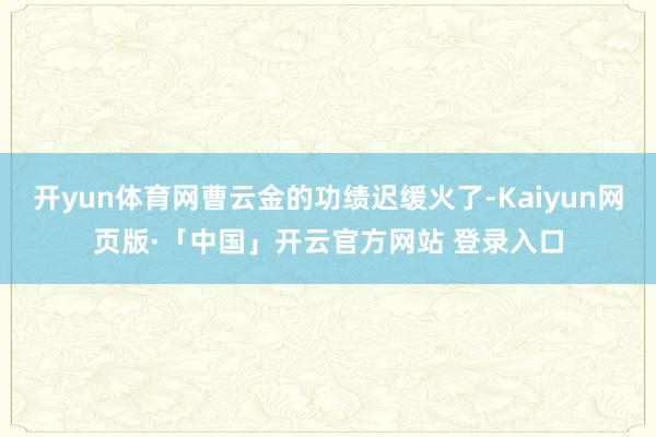 开yun体育网曹云金的功绩迟缓火了-Kaiyun网页版·「中国」开云官方网站 登录入口