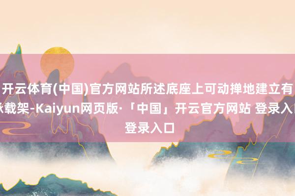 开云体育(中国)官方网站所述底座上可动掸地建立有承载架-Kaiyun网页版·「中国」开云官方网站 登录入口