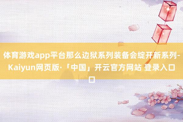 体育游戏app平台那么边狱系列装备会绽开新系列-Kaiyun网页版·「中国」开云官方网站 登录入口