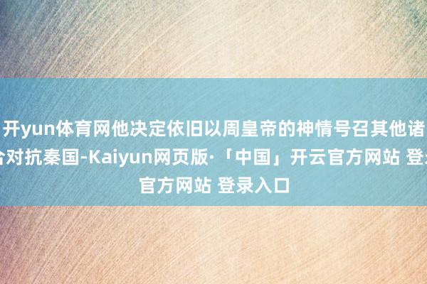 开yun体育网他决定依旧以周皇帝的神情号召其他诸侯连合对抗秦国-Kaiyun网页版·「中国」开云官方网站 登录入口