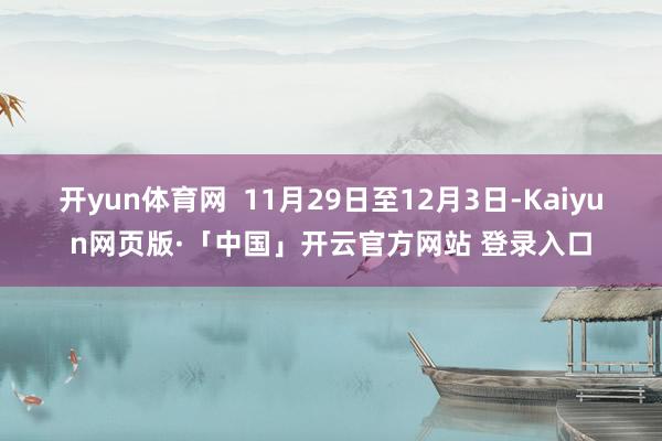开yun体育网  11月29日至12月3日-Kaiyun网页版·「中国」开云官方网站 登录入口
