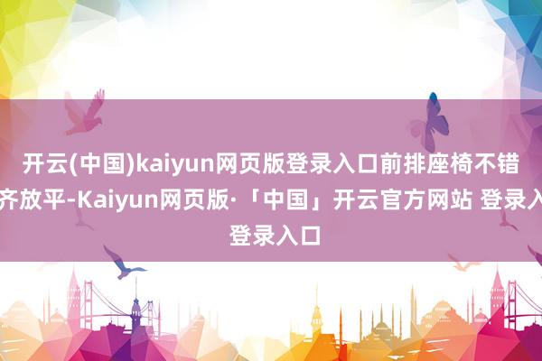 开云(中国)kaiyun网页版登录入口前排座椅不错全齐放平-Kaiyun网页版·「中国」开云官方网站 登录入口