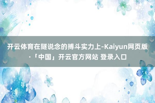 开云体育在隧说念的搏斗实力上-Kaiyun网页版·「中国」开云官方网站 登录入口